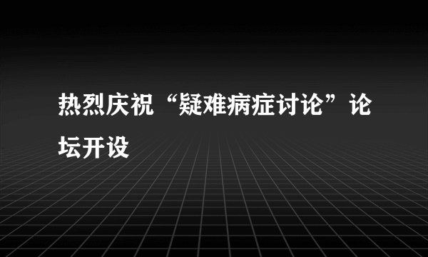热烈庆祝“疑难病症讨论”论坛开设
