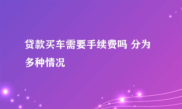贷款买车需要手续费吗 分为多种情况