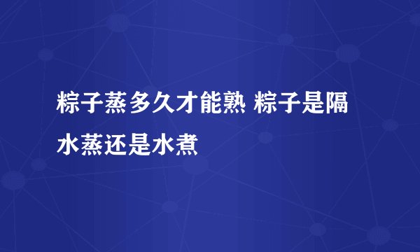 粽子蒸多久才能熟 粽子是隔水蒸还是水煮