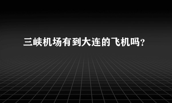 三峡机场有到大连的飞机吗？