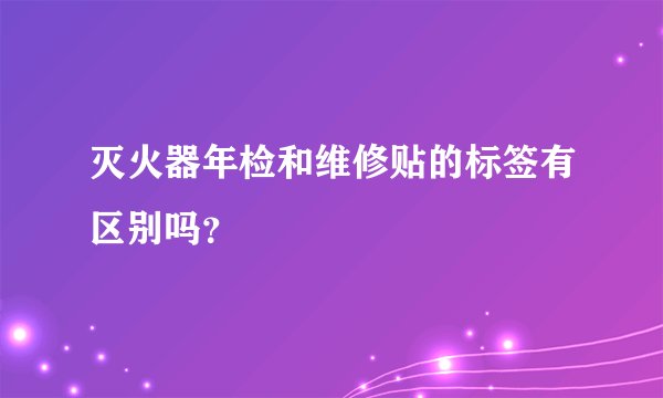 灭火器年检和维修贴的标签有区别吗？