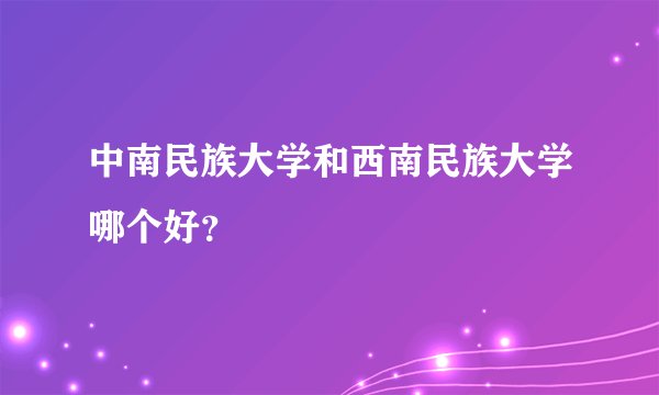 中南民族大学和西南民族大学哪个好？