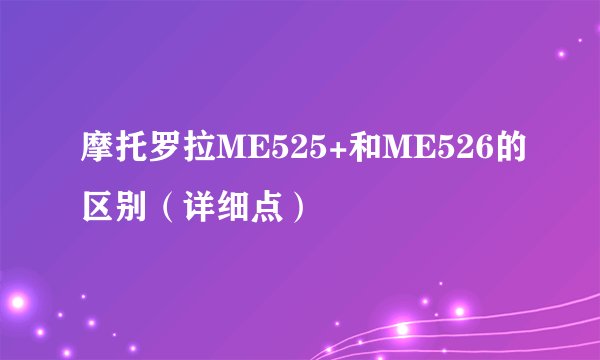 摩托罗拉ME525+和ME526的区别（详细点）