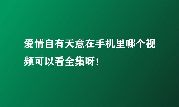 爱情自有天意在手机里哪个视频可以看全集呀！