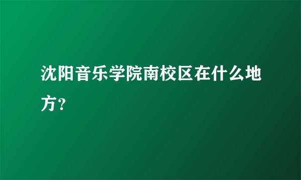 沈阳音乐学院南校区在什么地方？