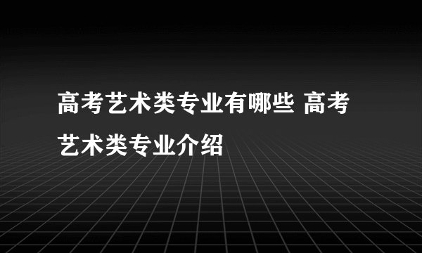 高考艺术类专业有哪些 高考艺术类专业介绍
