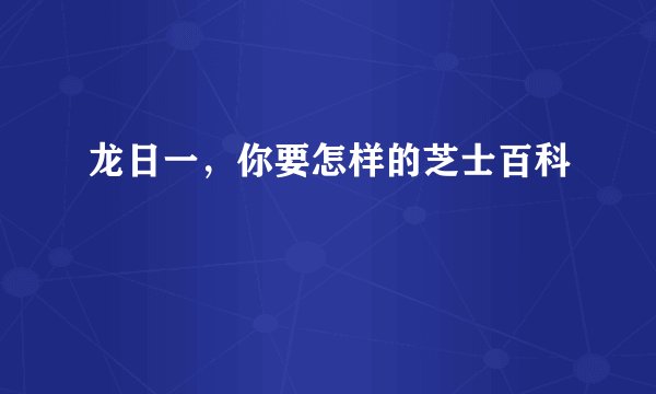 龙日一,你要怎样的芝士百科