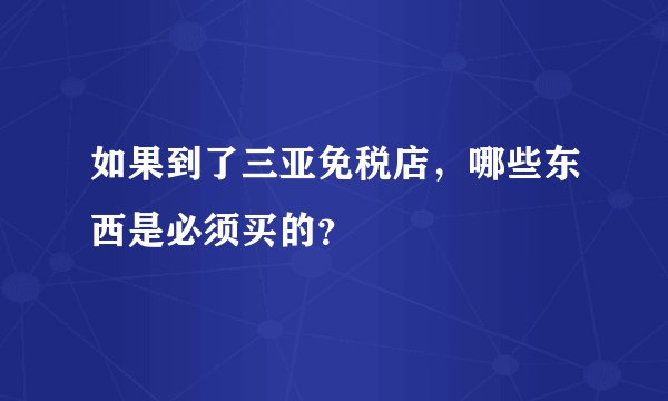 如果到了三亚免税店,哪些东西是必须买的?