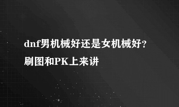 dnf男机械好还是女机械好？ 刷图和PK上来讲