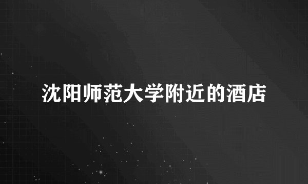 沈阳师范大学附近的酒店