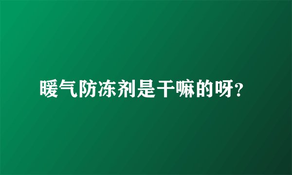 暖气防冻剂是干嘛的呀?