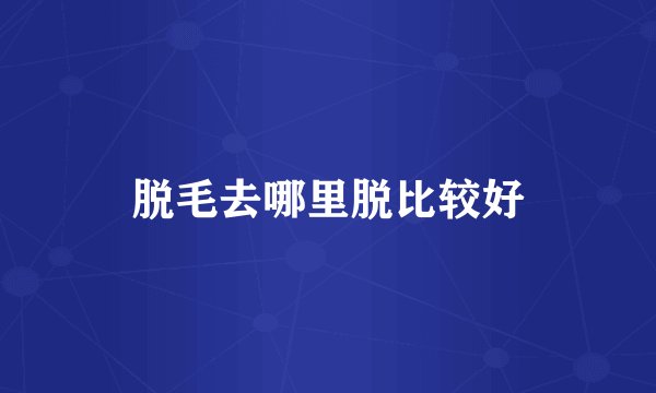 脱毛去哪里脱比较好