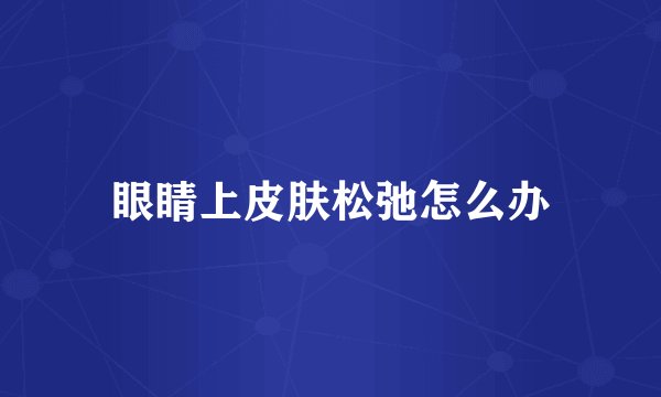 眼睛上皮肤松弛怎么办