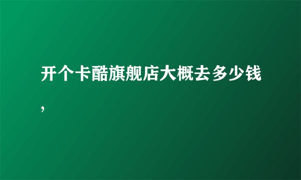 开个卡酷旗舰店大概去多少钱,