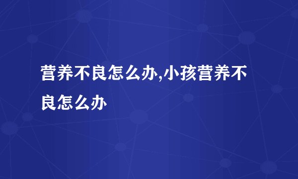 营养不良怎么办,小孩营养不良怎么办