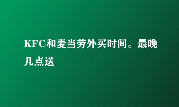 KFC和麦当劳外买时间。最晚几点送
