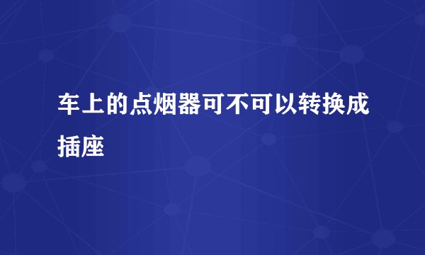 车上的点烟器可不可以转换成插座