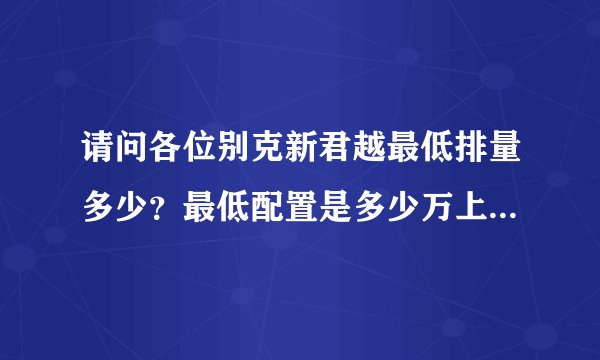 请问各位别克新君越最低排量多少?最低配置是多少万上路?急急,跪求