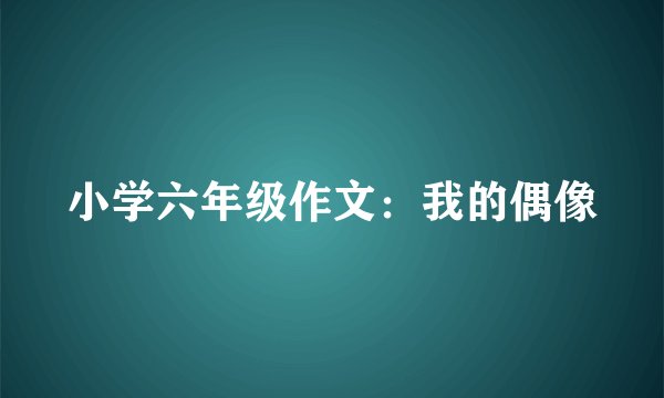 小学六年级作文:我的偶像