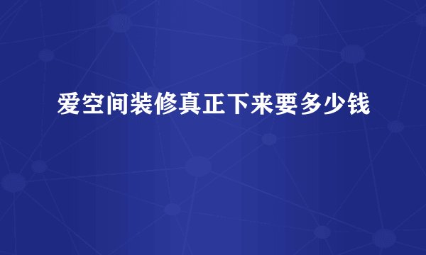 爱空间装修真正下来要多少钱