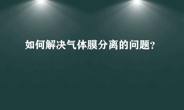 如何解决气体膜分离的问题？