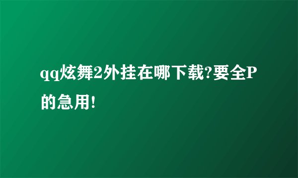 qq炫舞2外挂在哪下载?要全P的急用!