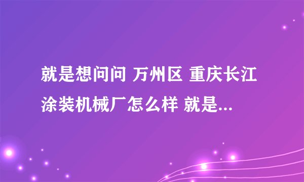就是想问问 万州区 重庆长江涂装机械厂怎么样 就是福利待遇 工资什么的 谢谢各位了