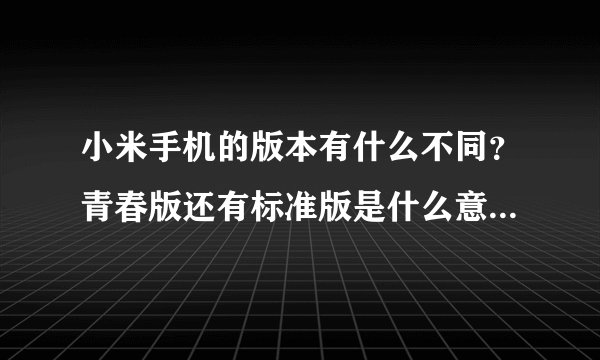 小米手机的版本有什么不同?青春版还有标准版是什么意思?是什么?