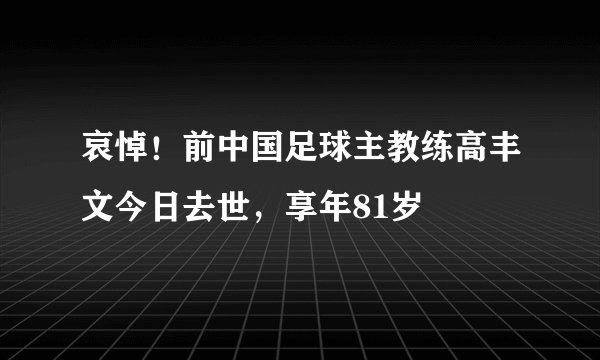 哀悼!前中国足球主教练高丰文今日去世,享年81岁