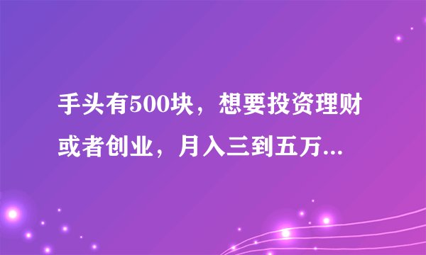 手头有500块,想要投资理财或者创业,月入三到五万就可以,有什么好项目能做?