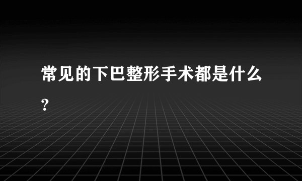 常见的下巴整形手术都是什么？