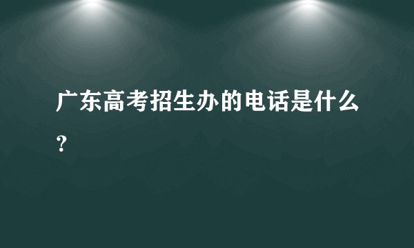 广东高考招生办的电话是什么？
