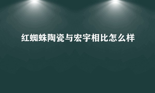 红蜘蛛陶瓷与宏宇相比怎么样