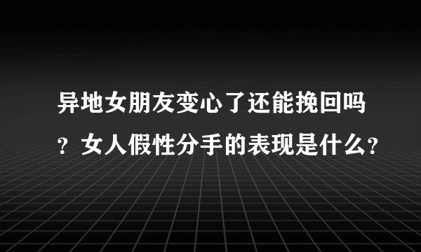 异地女朋友变心了还能挽回吗?女人假性分手的表现是什么?