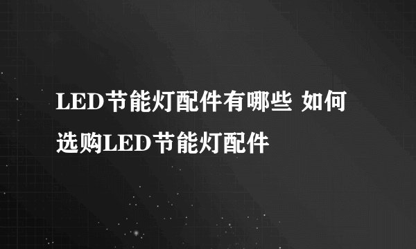 LED节能灯配件有哪些 如何选购LED节能灯配件