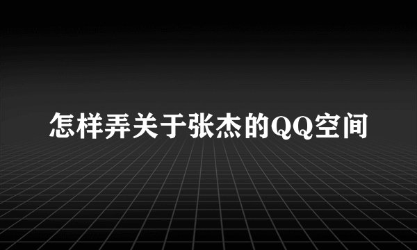 怎样弄关于张杰的QQ空间