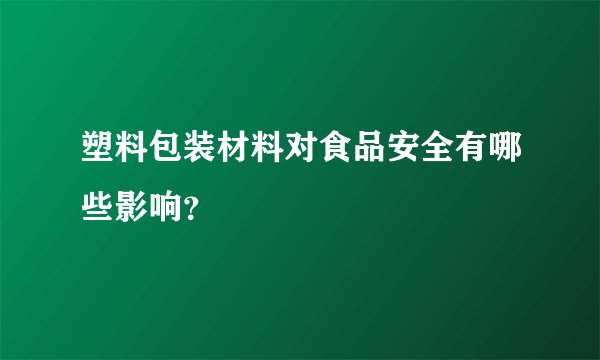 塑料包装材料对食品安全有哪些影响？