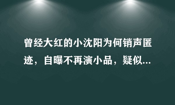 曾经大红的小沈阳为何销声匿迹,自曝不再演小品,疑似找到新出路