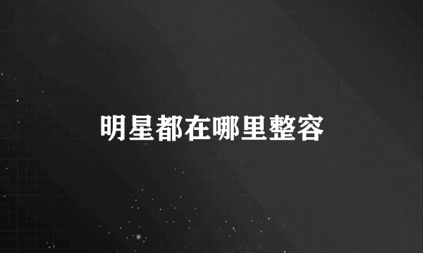 明星都在哪里整容