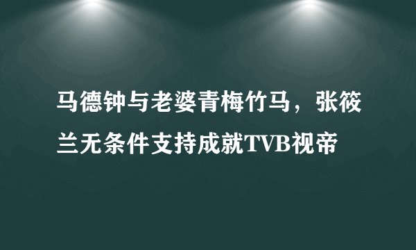 马德钟与老婆青梅竹马,张筱兰无条件支持成就TVB视帝