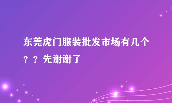 东莞虎门服装批发市场有几个？？先谢谢了