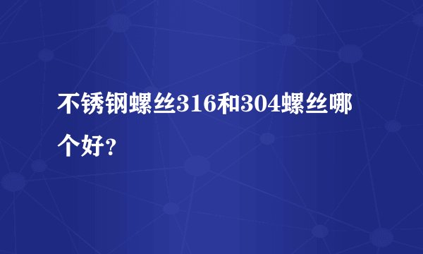 不锈钢螺丝316和304螺丝哪个好？