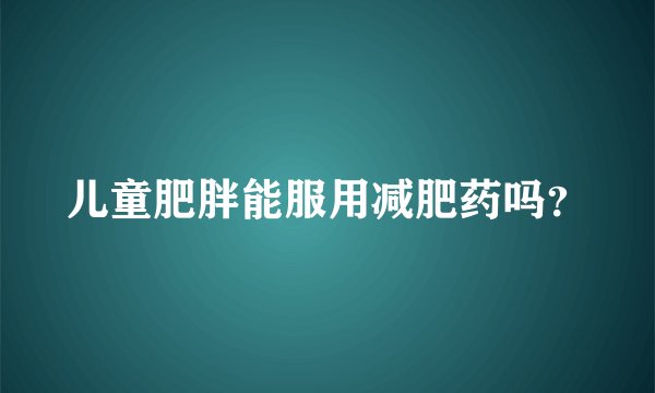 儿童肥胖能服用减肥药吗？