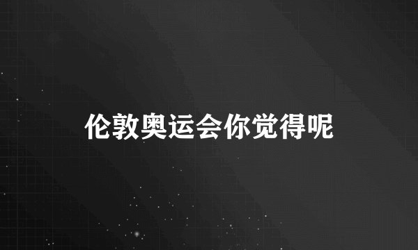 伦敦奥运会你觉得呢
