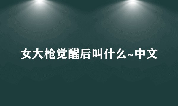 女大枪觉醒后叫什么~中文