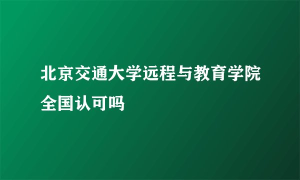 北京交通大学远程与教育学院全国认可吗
