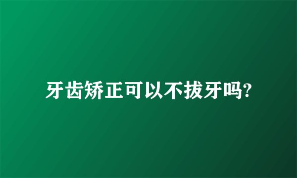 牙齿矫正可以不拔牙吗?