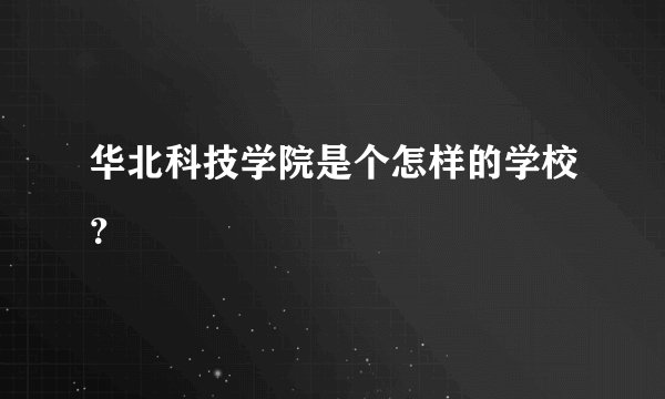 华北科技学院是个怎样的学校？