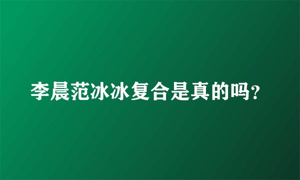 李晨范冰冰复合是真的吗？