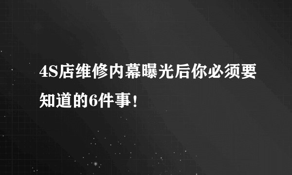 4S店维修内幕曝光后你必须要知道的6件事!